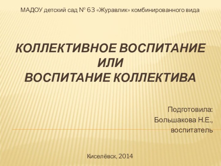 Коллективное воспитание или воспитание коллектива Подготовила:Большакова Н.Е.,воспитательМАДОУ детский сад № 63 «Журавлик» комбинированного видаКиселёвск, 2014