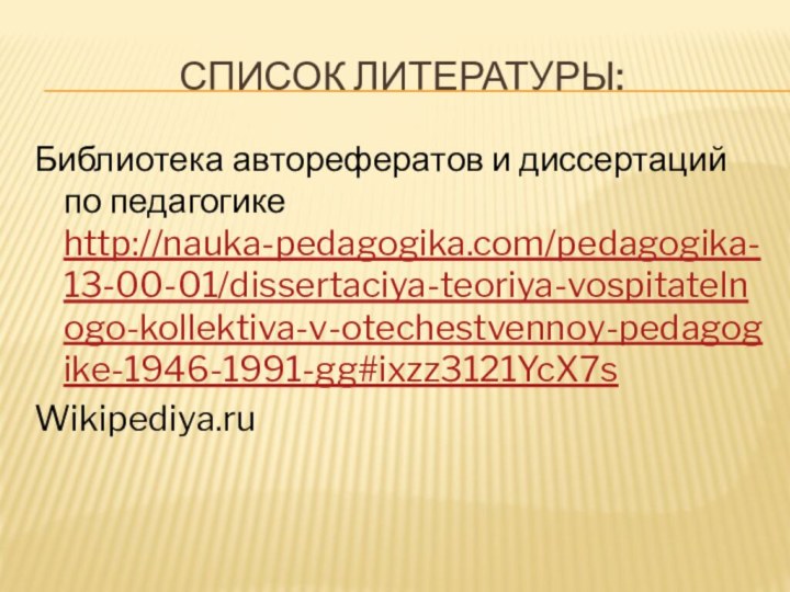 Список литературы:Библиотека авторефератов и диссертаций по педагогике http://nauka-pedagogika.com/pedagogika-13-00-01/dissertaciya-teoriya-vospitatelnogo-kollektiva-v-otechestvennoy-pedagogike-1946-1991-gg#ixzz3121YcX7sWikipediya.ru