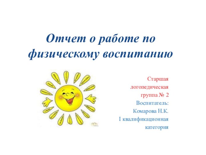 Отчет о работе по физическому воспитаниюСтаршаялогопедическая группа № 2Воспитатель: Комарова Н.К.I квалификационнаякатегория