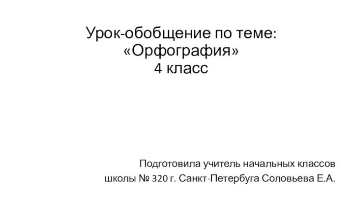 Урок-обобщение по теме: «Орфография» 4 классПодготовила учитель начальных классов школы № 320 г. Санкт-Петербуга Соловьева Е.А.