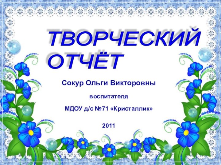 Сокур Ольги ВикторовнывоспитателяМДОУ д/с №71 «Кристаллик»2011ТВОРЧЕСКИЙ  ОТЧЁТ