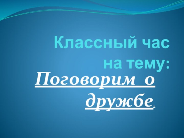 Классный час на тему:Поговорим о дружбе.