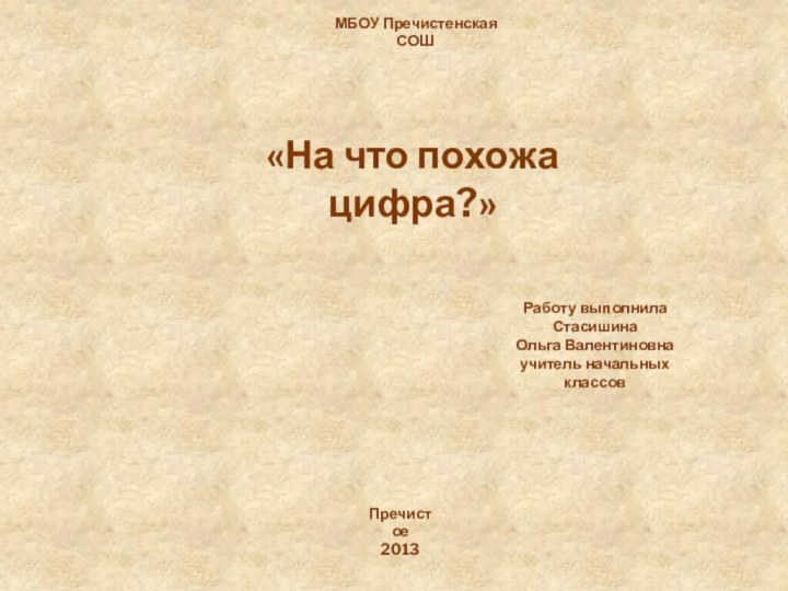 МБОУ Пречистенская СОШ«На что похожа цифра?»Работу выполнила Стасишина Ольга Валентиновнаучитель начальных классовПречистое2013