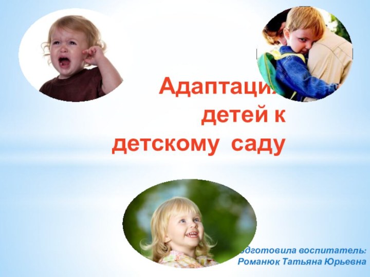 Адаптация детей к детскому саду Подготовила воспитатель: Романюк Татьяна Юрьевна