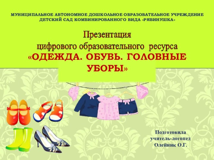 Подготовилаучитель-логопед Олейник О.Г.«Одежда. Обувь. Головные уборы»МУНИЦИПАЛЬНОЕ АВТОНОМНОЕ ДОШКОЛЬНОЕ ОБРАЗОВАТЕЛЬНОЕ УЧРЕЖДЕНИЕ ДЕТСКИЙ САД КОМБИНИРОВАННОГО ВИДА «РЯБИНУШКА»