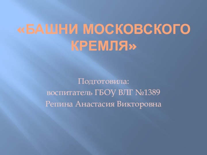 «Башни московского кремля»Подготовила: воспитатель ГБОУ ВЛГ №1389 Репина Анастасия Викторовна