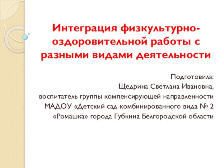 Интеграция физкультурно-оздоровительной работы с разными видами деятельностиПодготовила:Щедрина Светлана Ивановна,воспитатель группы компенсирующей направленностиМАДОУ