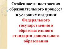 Особенности построения образовательного процесса в условиях введения Федерального государственного образовательного стандарта дошкольного образования презентация