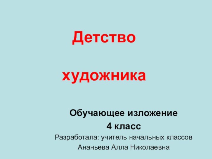 Детство     художникаОбучающее изложение4 классРазработала: учитель начальных классовАнаньева Алла Николаевна