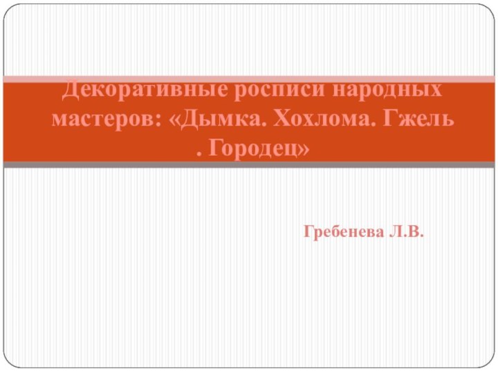 Гребенева Л.В.Декоративные росписи народных мастеров: «Дымка. Хохлома. Гжель . Городец»