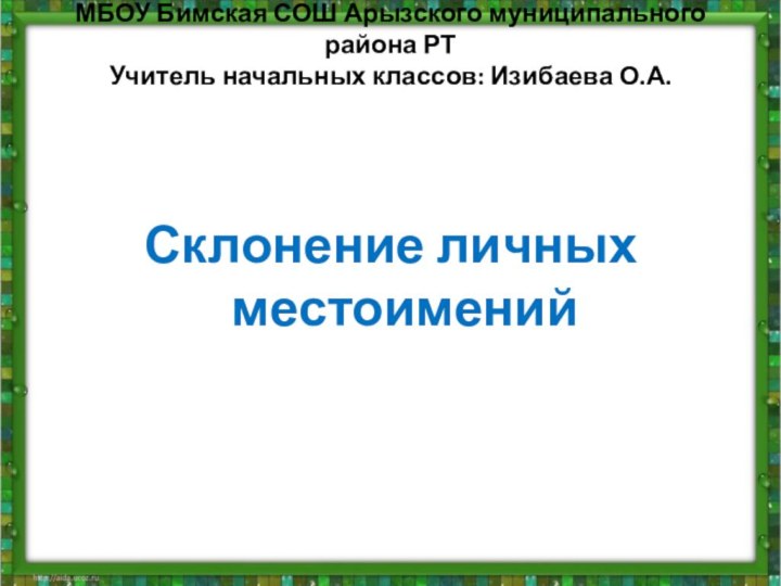 МБОУ Бимская СОШ Арызского муниципального района РТ Учитель начальных классов: Изибаева О.А. Склонение личных местоимений