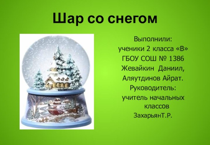 Шар со снегом Выполнили:ученики 2 класса «В» ГБОУ СОШ № 1386Жевайкин Даниил,Аляутдинов Айрат.Руководитель:учитель начальных классовЗахарьянТ.Р.