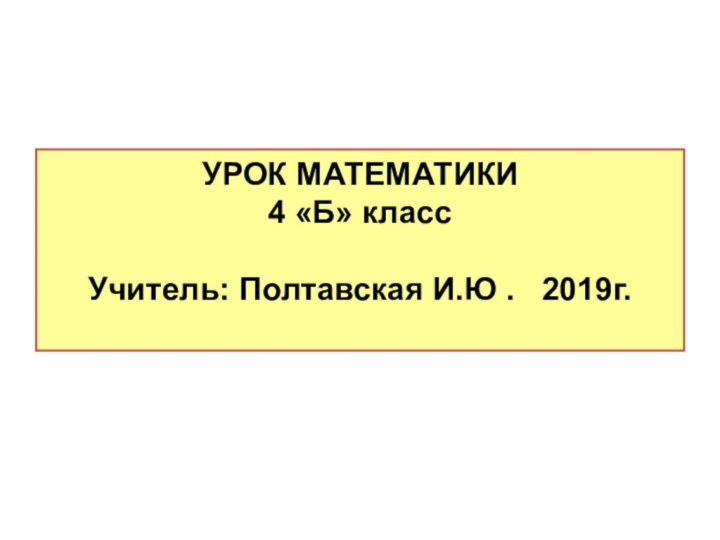 УРОК МАТЕМАТИКИ 4 «Б» класс  Учитель: Полтавская И.Ю .  2019г.