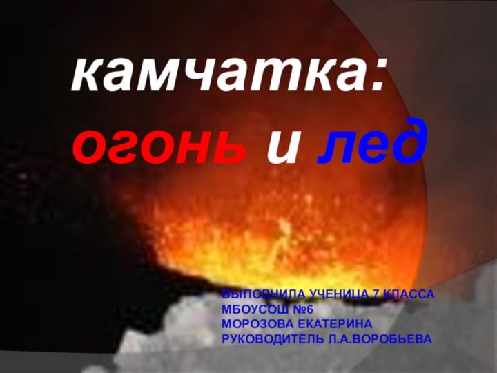 камчатка:огонь и ледвыполнила ученица 7 класса МБОУСОШ №6Морозова Екатеринаруководитель Л.А.Воробьева