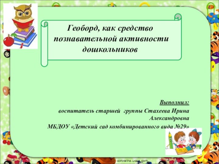 Геоборд, как средство  познавательной активности дошкольниковВыполнил: воспитатель старшей группы Стахеева Ирина