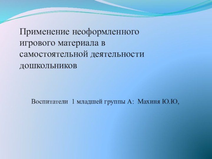 Воспитатели 1 младшей группы А: Махиня Ю.Ю, Применение неоформленного игрового материала в самостоятельной деятельности дошкольников