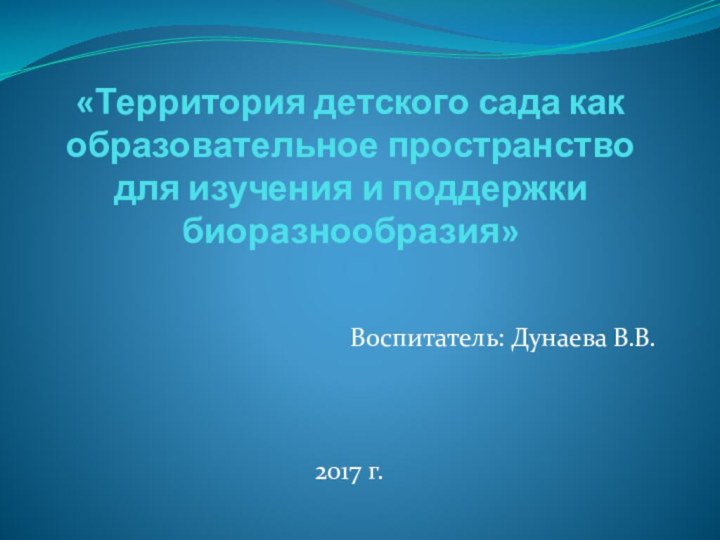 «Территория детского сада как образовательное пространство для изучения и поддержки биоразнообразия»Воспитатель: Дунаева В.В.2017 г.