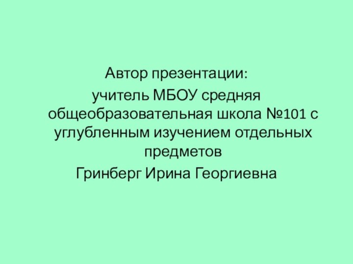 Автор презентации: учитель МБОУ средняя общеобразовательная школа №101 с углубленным изучением отдельных предметов Гринберг Ирина Георгиевна