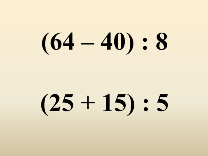 (64 – 40) : 8  (25 + 15) : 5