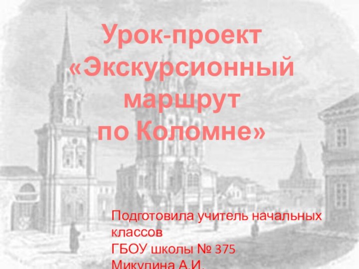 Урок-проект«Экскурсионный маршрутпо Коломне»Подготовила учитель начальных классовГБОУ школы № 375Микулина А.И.