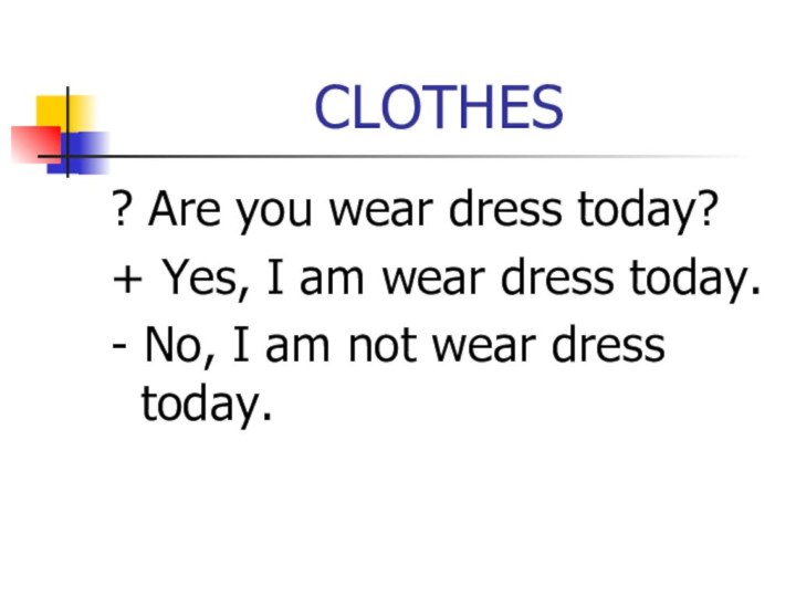 CLOTHES? Are you wear dress today?+ Yes, I am wear dress today.-