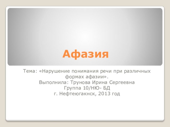 АфазияТема: «Нарушение понимания речи при различных формах афазии».Выполнила: Трунова Ирина СергеевнаГруппа 10/НЮ- БДг. Нефтеюгакнск, 2013 год