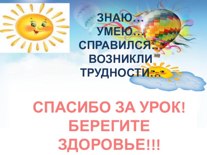 ЗНАЮ…УМЕЮ…СПРАВИЛСЯ…ВОЗНИКЛИ ТРУДНОСТИ…СПАСИБО ЗА УРОК!БЕРЕГИТЕ ЗДОРОВЬЕ!!!