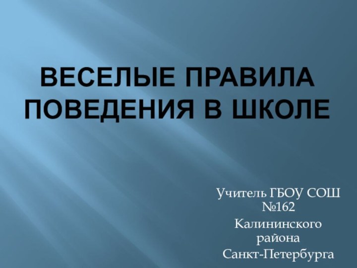 ВЕСЕЛЫЕ ПРАВИЛА ПОВЕДЕНИЯ В ШКОЛЕУчитель ГБОУ СОШ №162Калининского районаСанкт-Петербурга