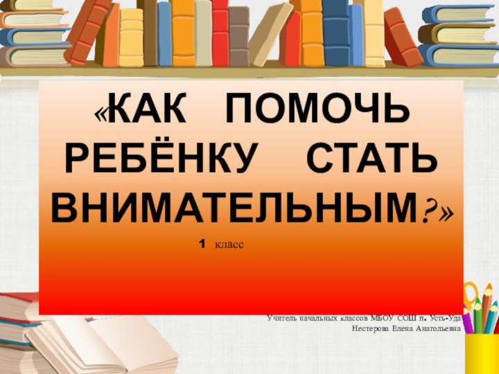 «КАК  ПОМОЧЬ РЕБЁНКУ   СТАТЬ ВНИМАТЕЛЬНЫМ?»Учитель начальных классов МБОУ СОШ