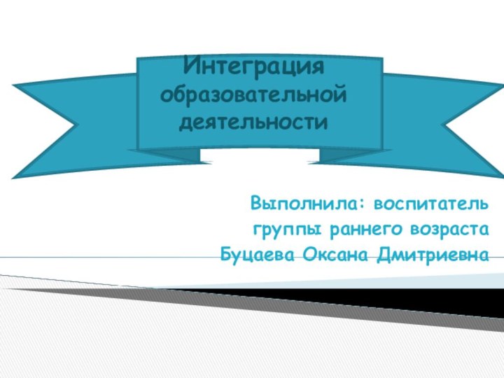 Интеграция  образовательной  деятельностиВыполнила: воспитательгруппы раннего возраста Буцаева Оксана Дмитриевна