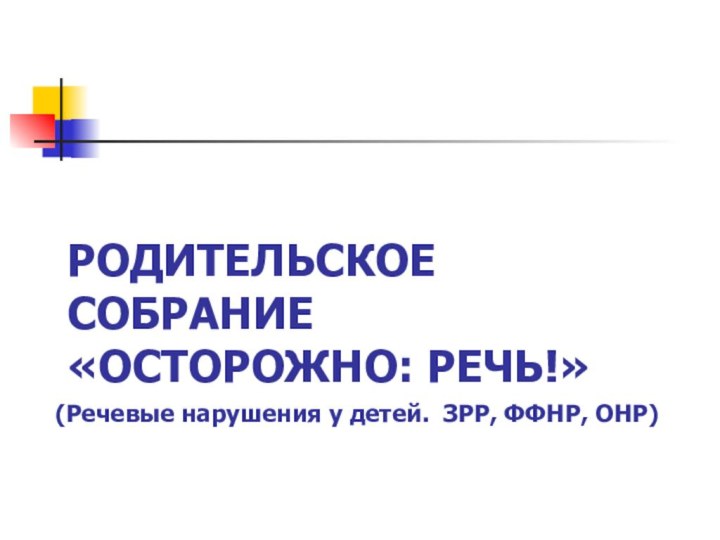 РОДИТЕЛЬСКОЕ СОБРАНИЕ «ОСТОРОЖНО: РЕЧЬ!»    (Речевые нарушения у детей. ЗРР, ФФНР, ОНР)