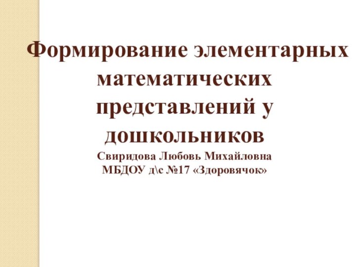 Формирование элементарных математических представлений у дошкольников Свиридова Любовь Михайловна МБДОУ д\с №17 «Здоровячок»