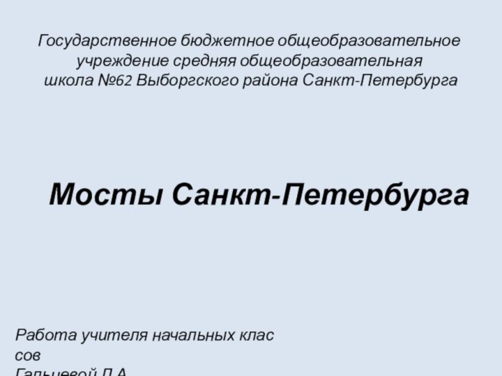 Государственное бюджетное общеобразовательное учреждение средняя общеобразовательная  школа №62 Выборгского района Санкт-Петербурга Мосты Санкт-ПетербургаРабота учителя начальных классовГальцевой Л.А.