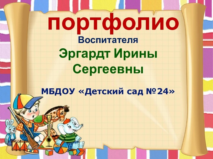 портфолиоВоспитателя Эргардт ИриныСергеевныМБДОУ «Детский сад №24»