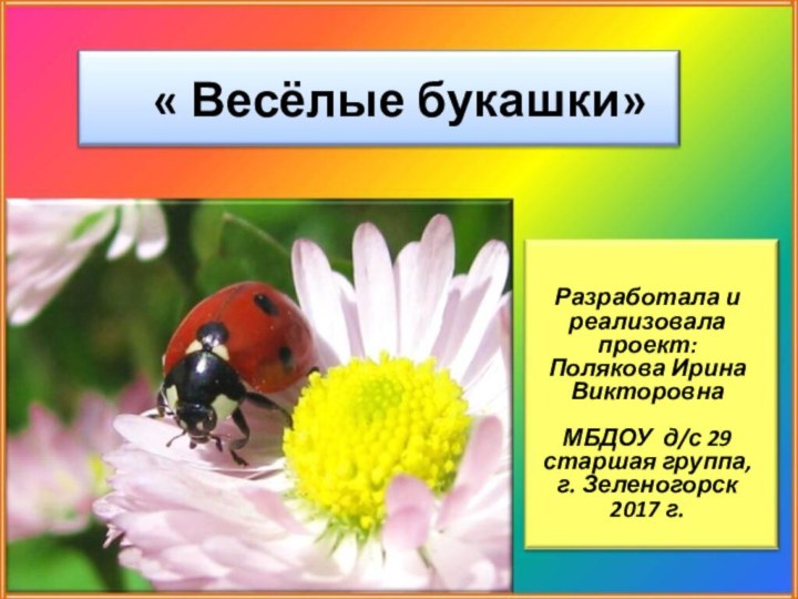 « Весёлые букашки»Разработала и реализовала проект: Полякова Ирина Викторовна МБДОУ д/с 29старшая группа,г. Зеленогорск 2017 г.