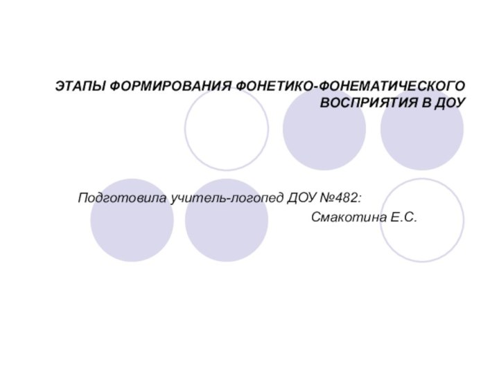 ЭТАПЫ ФОРМИРОВАНИЯ ФОНЕТИКО-ФОНЕМАТИЧЕСКОГО ВОСПРИЯТИЯ В ДОУ Подготовила учитель-логопед ДОУ №482:Смакотина Е.С.