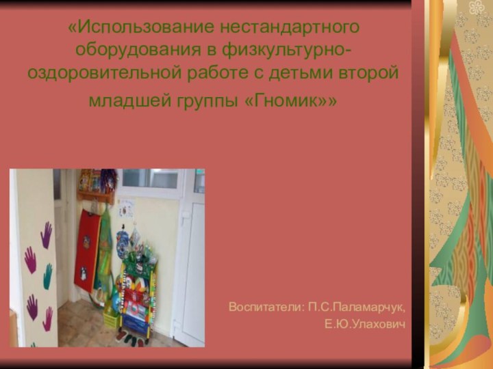 «Использование нестандартного оборудования в физкультурно-оздоровительной работе с детьми второй младшей группы «Гномик»» Воспитатели: П.С.Паламарчук,Е.Ю.Улахович