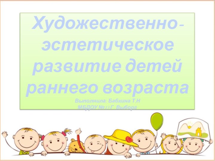 Художественно-эстетическое развитие детей раннего возраста Выполнила: Бабкина Т.Н МБДОУ №13 Г. Выборг