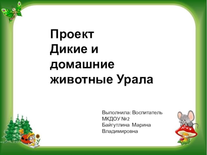 ПроектДикие и домашние животные УралаВыполнила: Воспитатель МКДОУ №2Байгутлина Марина Владимировна