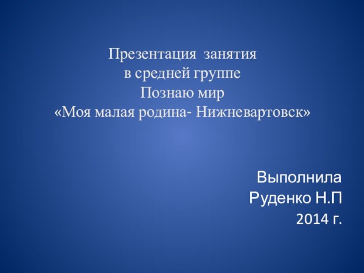 Презентация занятия в средней группе Познаю мир  «Моя малая родина- Нижневартовск» Выполнила Руденко Н.П2014 г.