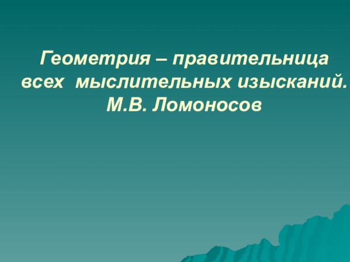 Геометрия – правительница всех мыслительных изысканий. М.В. Ломоносов