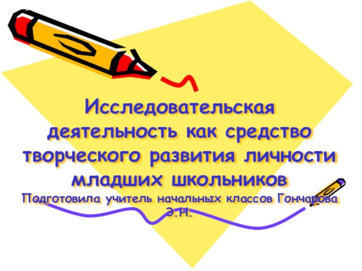 Исследовательская деятельность как средство творческого развития личности младших школьников Подготовила учитель начальных классов Гончарова Э.Н.