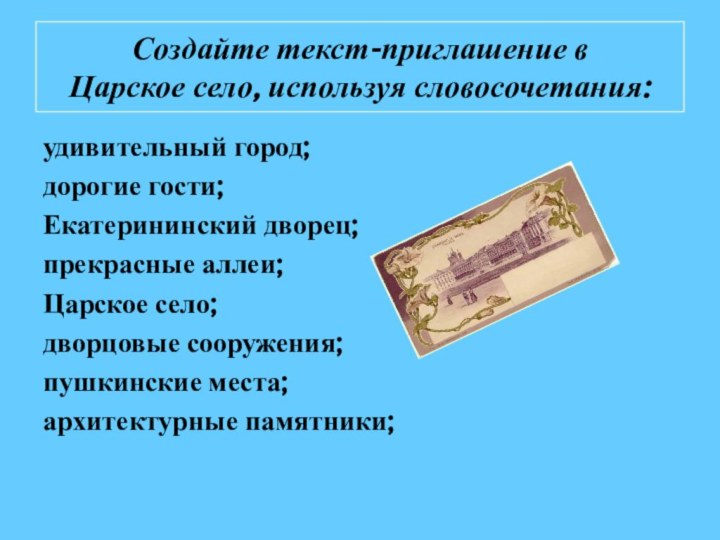 Создайте текст-приглашение в  Царское село, используя словосочетания:удивительный город; дорогие гости;Екатерининский дворец;прекрасные