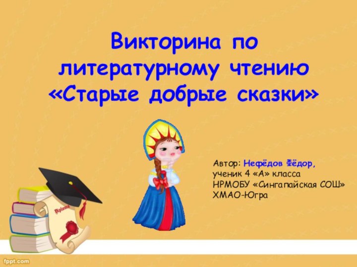 Викторина по литературному чтению «Старые добрые сказки»Автор: Нефёдов Фёдор,ученик 4 «А» класса НРМОБУ «Сингапайская СОШ»ХМАО-Югра