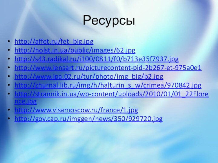 Ресурсыhttp://affet.ru/fet_big.jpghttp://holst.in.ua/public/images/62.jpghttp://s43.radikal.ru/i100/0811/f0/b713e35f7937.jpghttp://www.lensart.ru/picturecontent-pid-2b267-et-975a0e1http://www.ipa.02.ru/tur/photo/img_big/b2.jpghttp://zhurnal.lib.ru/img/h/halturin_s_w/crimea/970842.jpghttp://strannik.in.ua/wp-content/uploads/2010/01/01_22Florence.jpghttp://www.visamoscow.ru/france/1.jpghttp://gov.cap.ru/imggen/news/350/929720.jpg