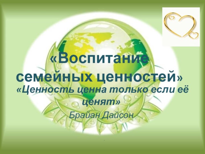 «Воспитание семейных ценностей» «Ценность ценна только если её ценят»Брайан Дайсон .