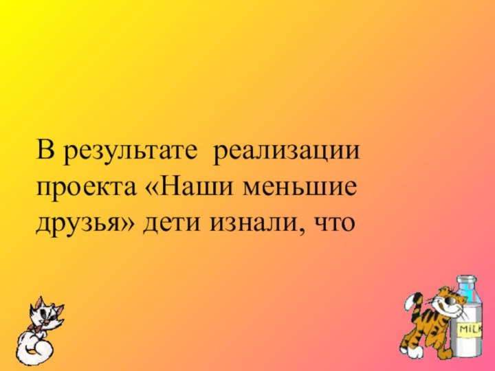 В результате реализации проекта «Наши меньшие друзья» дети изнали, что