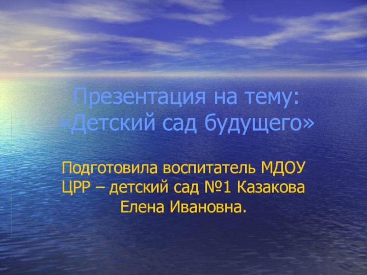 Презентация на тему: «Детский сад будущего»Подготовила воспитатель МДОУ ЦРР – детский сад №1 Казакова Елена Ивановна.