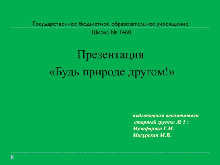 Государственное бюджетное образовательное учреждение Школа № 1460Презентация «Будь природе другом!»   подготовили