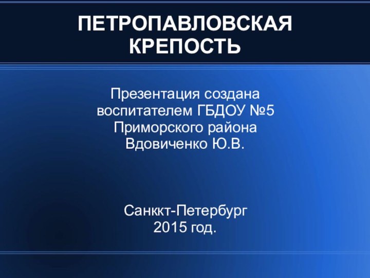 ПЕТРОПАВЛОВСКАЯ КРЕПОСТЬПрезентация создана воспитателем ГБДОУ №5 Приморского районаВдовиченко Ю.В.Санккт-Петербург2015 год.